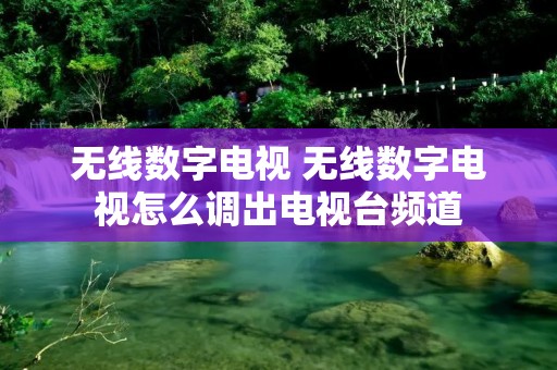 无线数字电视 无线数字电视怎么调出电视台频道 无线数字电视 无线数字电视怎么调出电视台频道