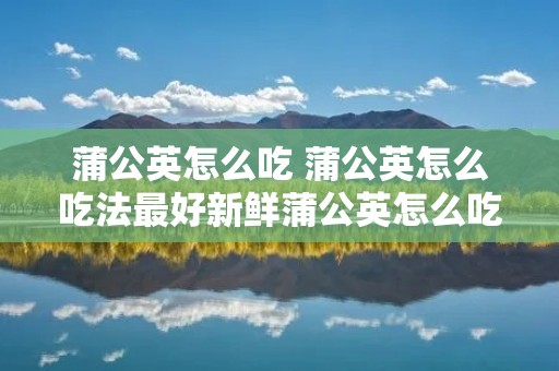 蒲公英怎么吃 蒲公英怎么吃法最好新鲜蒲公英怎么吃