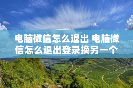 电脑微信怎么退出 电脑微信怎么退出登录换另一个号 电脑微信怎么退出 电脑微信怎么退出登录换另一个号