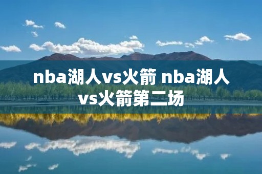 nba湖人vs火箭 nba湖人vs火箭第二场 nba湖人vs火箭 nba湖人vs火箭第二场
