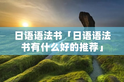 日语语法书「日语语法书有什么好的推荐」 日语语法书「日语语法书有什么好的推荐」