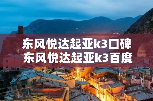 东风悦达起亚k3口碑 东风悦达起亚k3百度百科 东风悦达起亚k3口碑 东风悦达起亚k3百度百科