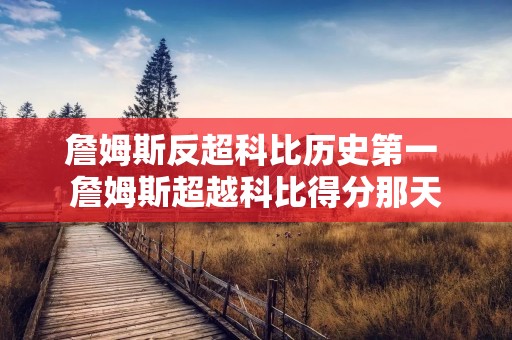 詹姆斯反超科比历史第一 詹姆斯超越科比得分那天 詹姆斯反超科比历史第一 詹姆斯超越科比得分那天