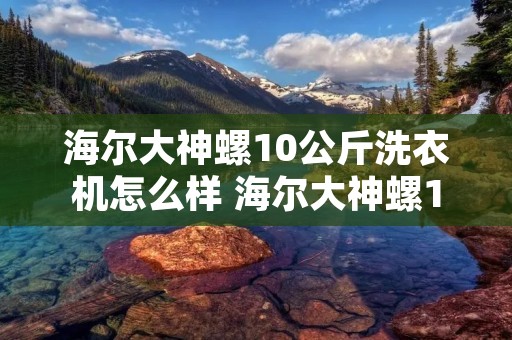 海尔大神螺10公斤洗衣机怎么样 海尔大神螺10公斤多少钱