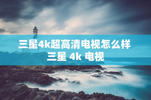 三星4k超高清电视怎么样 三星 4k 电视