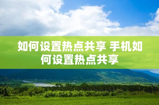 如何设置热点共享 手机如何设置热点共享 如何设置热点共享 手机如何设置热点共享