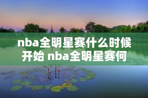 nba全明星赛什么时候开始 nba全明星赛何时开始 nba全明星赛什么时候开始 nba全明星赛何时开始
