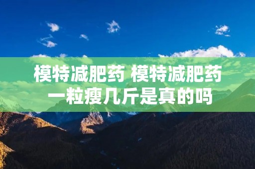 模特减肥药 模特减肥药 一粒瘦几斤是真的吗
