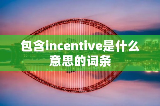 包含incentive是什么意思的词条 包含incentive是什么意思的词条
