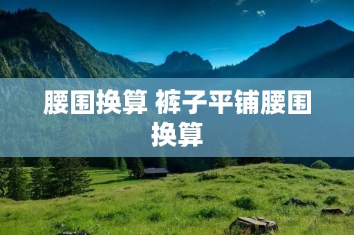 腰围换算 裤子平铺腰围换算 腰围换算 裤子平铺腰围换算