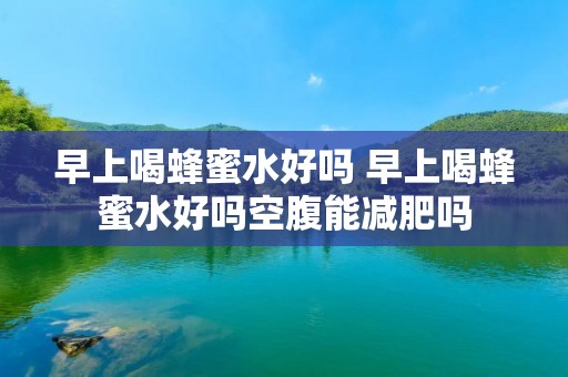 早上喝蜂蜜水好吗 早上喝蜂蜜水好吗空腹能减肥吗