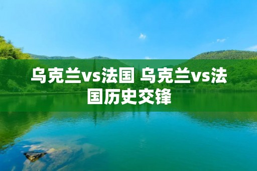乌克兰vs法国 乌克兰vs法国历史交锋 乌克兰vs法国 乌克兰vs法国历史交锋