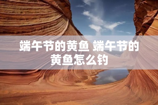 端午节的黄鱼 端午节的黄鱼怎么钓