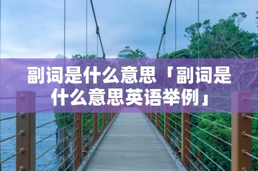 副词是什么意思「副词是什么意思英语举例」 副词是什么意思「副词是什么意思英语举例」