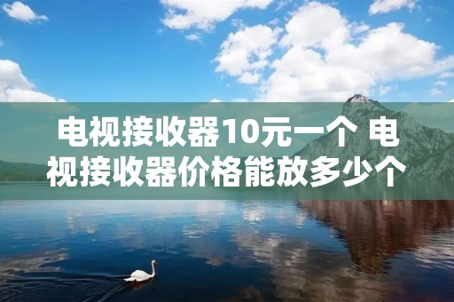 电视接收器10元一个 电视接收器价格能放多少个台