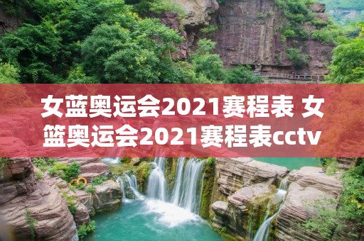 女蓝奥运会2021赛程表 女篮奥运会2021赛程表cctv5 女蓝奥运会2021赛程表 女篮奥运会2021赛程表cctv5