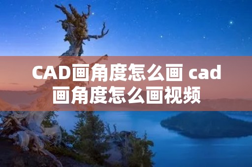 CAD画角度怎么画 cad画角度怎么画视频 CAD画角度怎么画 cad画角度怎么画视频