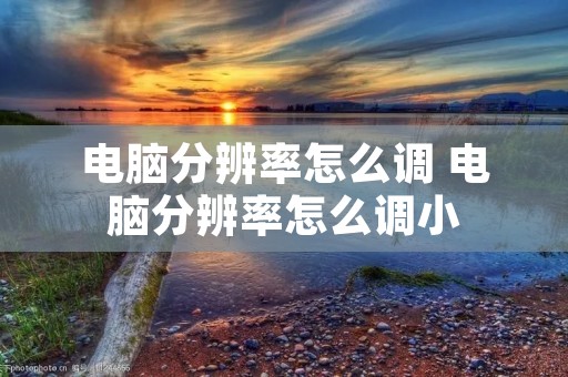 电脑分辨率怎么调 电脑分辨率怎么调小