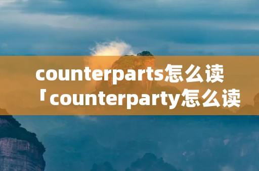 counterparts怎么读「counterparty怎么读」 counterparts怎么读「counterparty怎么读」