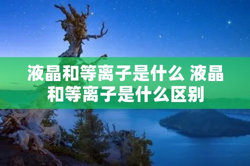 液晶和等离子是什么 液晶和等离子是什么区别