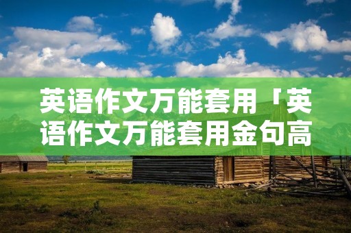 英语作文万能套用「英语作文万能套用金句高中」