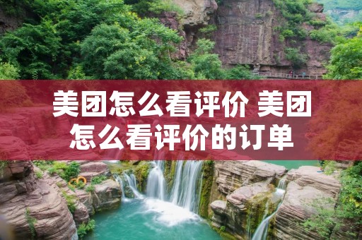 美团怎么看评价 美团怎么看评价的订单 美团怎么看评价 美团怎么看评价的订单