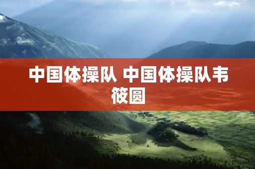中国体操队 中国体操队韦筱圆