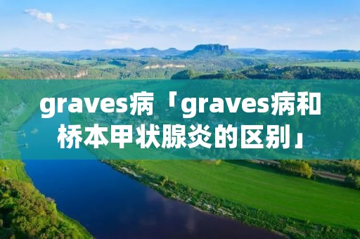 graves病「graves病和桥本甲状腺炎的区别」 graves病「graves病和桥本甲状腺炎的区别」