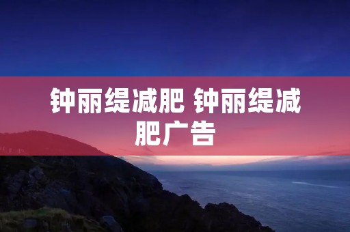 钟丽缇减肥 钟丽缇减肥广告 钟丽缇减肥 钟丽缇减肥广告