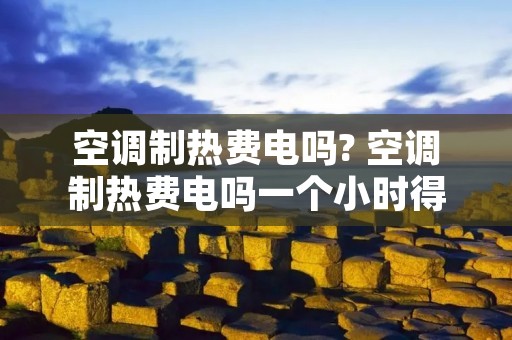 空调制热费电吗? 空调制热费电吗一个小时得多少钱