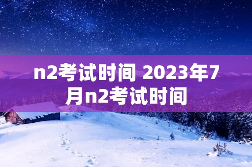 n2考试时间 2023年7月n2考试时间