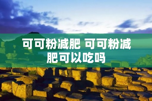 可可粉减肥 可可粉减肥可以吃吗 可可粉减肥 可可粉减肥可以吃吗