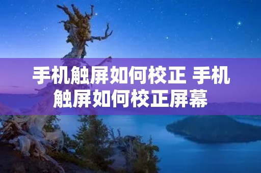 手机触屏如何校正 手机触屏如何校正屏幕