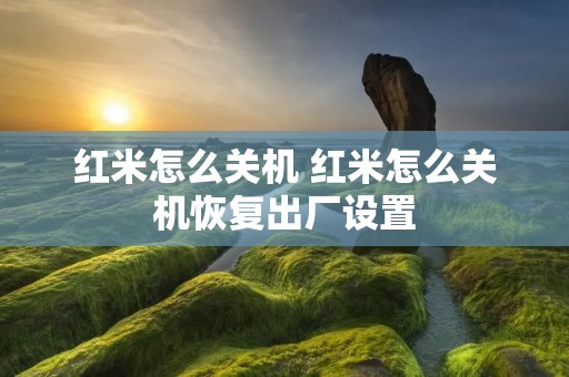 红米怎么关机 红米怎么关机恢复出厂设置