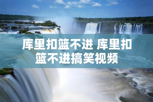 库里扣篮不进 库里扣篮不进搞笑视频 库里扣篮不进 库里扣篮不进搞笑视频