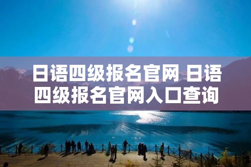 日语四级报名官网 日语四级报名官网入口查询 日语四级报名官网 日语四级报名官网入口查询