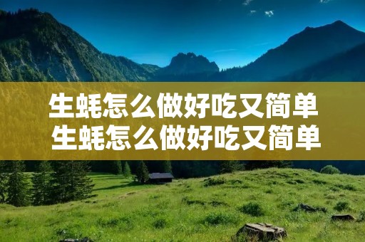 生蚝怎么做好吃又简单 生蚝怎么做好吃又简单蒜蓉 生蚝怎么做好吃又简单 生蚝怎么做好吃又简单蒜蓉