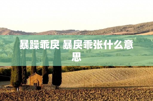 暴躁乖戾 暴戾乖张什么意思 暴躁乖戾 暴戾乖张什么意思
