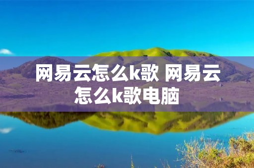 网易云怎么k歌 网易云怎么k歌电脑