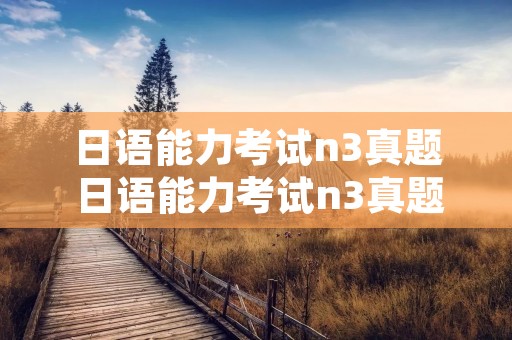 日语能力考试n3真题 日语能力考试n3真题第一题文字题自然 日语能力考试n3真题 日语能力考试n3真题第一题文字题自然