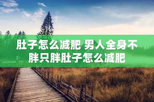 肚子怎么减肥 男人全身不胖只胖肚子怎么减肥