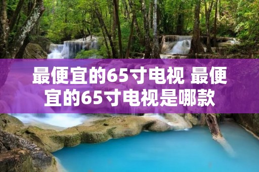 最便宜的65寸电视 最便宜的65寸电视是哪款
