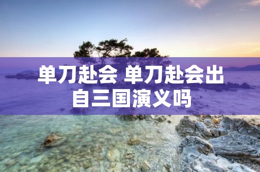 单刀赴会 单刀赴会出自三国演义吗