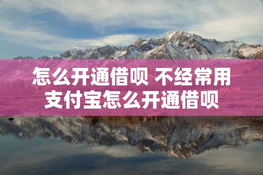 怎么开通借呗 不经常用支付宝怎么开通借呗 怎么开通借呗 不经常用支付宝怎么开通借呗