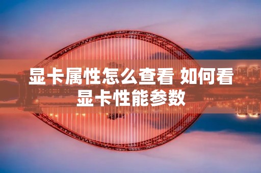 显卡属性怎么查看 如何看显卡性能参数 显卡属性怎么查看 如何看显卡性能参数
