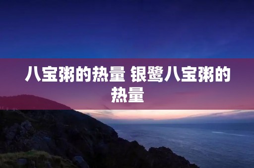 八宝粥的热量 银鹭八宝粥的热量