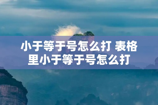 小于等于号怎么打 表格里小于等于号怎么打 小于等于号怎么打 表格里小于等于号怎么打