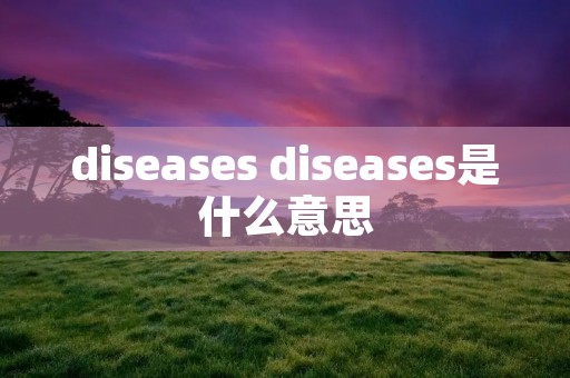 diseases diseases是什么意思