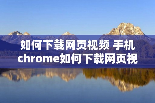如何下载网页视频 手机chrome如何下载网页视频