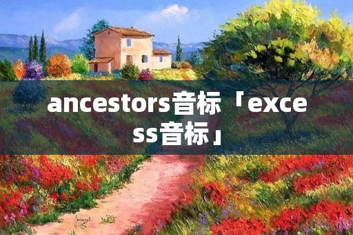 ancestors音标「excess音标」 ancestors音标「excess音标」